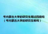 考內(nèi)蒙古大學(xué)的研究生用過四級嗎（考內(nèi)蒙古大學(xué)的研究生難嗎）