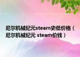 尼爾機(jī)械紀(jì)元steam史低價(jià)格（尼爾機(jī)械紀(jì)元 steam價(jià)錢(qián)）