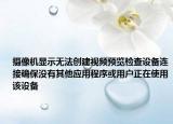 攝像機(jī)顯示無法創(chuàng)建視頻預(yù)覽檢查設(shè)備連接確保沒有其他應(yīng)用程序或用戶正在使用該設(shè)備