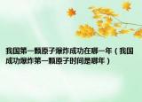 我國(guó)第一顆原子爆炸成功在哪一年（我國(guó)成功爆炸第一顆原子時(shí)間是哪年）