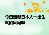 今日更新日本人一出生就割闌尾嗎