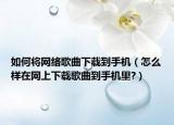 如何將網(wǎng)絡(luò)歌曲下載到手機(jī)（怎么樣在網(wǎng)上下載歌曲到手機(jī)里?）