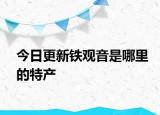 今日更新鐵觀音是哪里的特產(chǎn)
