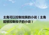 主角可以控制蟲(chóng)族的小說(shuō)（主角能夠控制蟲(chóng)子的小說(shuō)）