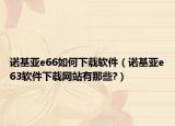 諾基亞e66如何下載軟件（諾基亞e63軟件下載網(wǎng)站有那些?）