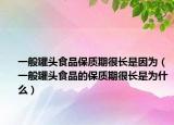 一般罐頭食品保質(zhì)期很長(zhǎng)是因?yàn)椋ㄒ话愎揞^食品的保質(zhì)期很長(zhǎng)是為什么）