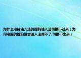 為什么電腦輸入法的搜狗輸入法切換不過來（為何電腦的搜狗拼音輸入法用不了,切換不出來）