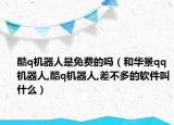 酷q機(jī)器人是免費(fèi)的嗎（和華景qq機(jī)器人,酷q機(jī)器人,差不多的軟件叫什么）