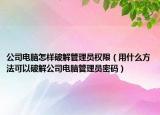 公司電腦怎樣破解管理員權(quán)限（用什么方法可以破解公司電腦管理員密碼）