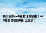 裝機(jī)版跟uefi版有什么區(qū)別（uefi版和裝機(jī)版有什么區(qū)別）