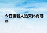 今日更新人造天體有哪些