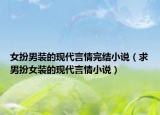 女扮男裝的現(xiàn)代言情完結(jié)小說（求男扮女裝的現(xiàn)代言情小說）