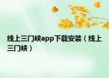 線上三門峽app下載安裝（線上三門峽）