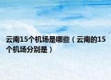 云南15個(gè)機(jī)場是哪些（云南的15個(gè)機(jī)場分別是）