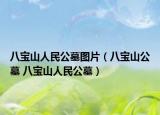 八寶山人民公墓圖片（八寶山公墓 八寶山人民公墓）