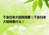 千金歸來(lái)大結(jié)局觀看（千金歸來(lái)大結(jié)局是什么）