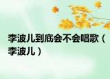 李波兒到底會不會唱歌（李波兒）