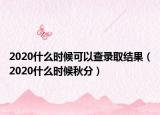 2020什么時候可以查錄取結(jié)果（2020什么時候秋分）
