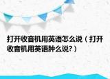 打開收音機(jī)用英語(yǔ)怎么說(shuō)（打開收音機(jī)用英語(yǔ)腫么說(shuō)?）