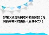 穿越火線更新完進不去服務(wù)器（為何我穿越火線更新以后進不去?）