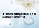 不打新冠疫苗會(huì)限制出省嗎（不打新冠疫苗會(huì)限制出行嗎）