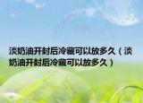 淡奶油開(kāi)封后冷藏可以放多久（淡奶油開(kāi)封后冷藏可以放多久）