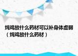 燉雞放什么藥材可以補(bǔ)身體虛弱（燉雞放什么藥材）
