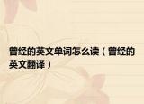 曾經(jīng)的英文單詞怎么讀（曾經(jīng)的英文翻譯）