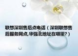 聯(lián)想深圳售后點電話（深圳聯(lián)想售后服務(wù)網(wǎng)點,華強北地址在哪里?）