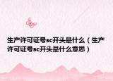 生產(chǎn)許可證號(hào)sc開(kāi)頭是什么（生產(chǎn)許可證號(hào)sc開(kāi)頭是什么意思）