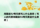 周期表52號(hào)元素罵人什么意思（罵人的元素周期表51號(hào)元素是什么意思）