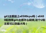 g41主板能上e8500cpu嗎（e8400配微星g41主板怎么超頻,這個U和主板可以到最大嗎）