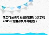 孤戀花臺(tái)灣電視劇第四集（孤戀花 2005年曹瑞源執(zhí)導(dǎo)電視劇）
