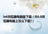 ie6瀏覽器電腦版下載（IE6.0瀏覽器電腦上怎么下載?）