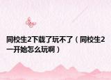 同校生2下載了玩不了（同校生2一開始怎么玩啊）
