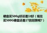 硬盤買500g好還是1t好（現(xiàn)在買500G硬盤還是1T的劃算呢?）