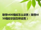聯(lián)想t400指紋怎么設(shè)置（聯(lián)想t450指紋識(shí)別怎樣設(shè)置）