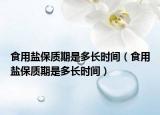 食用鹽保質(zhì)期是多長時(shí)間（食用鹽保質(zhì)期是多長時(shí)間）