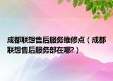 成都聯(lián)想售后服務(wù)維修點（成都聯(lián)想售后服務(wù)部在哪?）