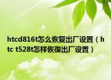 htcd816t怎么恢復出廠設置（htc t528t怎樣恢復出廠設置）