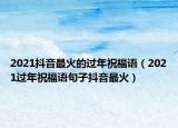 2021抖音最火的過年祝福語（2021過年祝福語句子抖音最火）