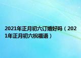 2021年正月初六訂婚好嗎（2021年正月初六祝福語(yǔ)）