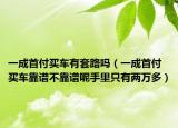 一成首付買車有套路嗎（一成首付買車靠譜不靠譜呢手里只有兩萬多）