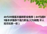 dnf100級版本搬磚職業(yè)推薦（dnf當前85版本求推薦個強力職業(yè),只為刷圖,半人民幣玩家一枚）