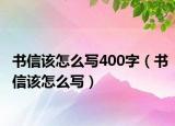 書信該怎么寫400字（書信該怎么寫）