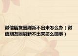微信朋友圈刷新不出來(lái)怎么辦（微信朋友圈刷新不出來(lái)怎么回事）