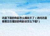 迅雷下載的電影怎么播放不了（請(qǐng)問(wèn)迅雷看看正在播放的電影該怎么下載?）