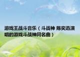 游戲王戰(zhàn)斗音樂(lè)（斗戰(zhàn)神 陳奕迅演唱的游戲斗戰(zhàn)神同名曲）