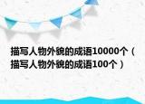描寫人物外貌的成語10000個（描寫人物外貌的成語100個）