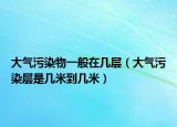大氣污染物一般在幾層（大氣污染層是幾米到幾米）